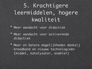 5. Krachtigere
leermiddelen, hogere
kwaliteit
Meer aandacht voor didactiek	
Meer aandacht voor activerende
didactiek	
Meer en betere mogelijkheden dankzij
breedband en nieuwe technologieën
(middel, katalysator, enabler)
 
