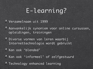 E-learning?
Verzamelnaam uit 1999	
Aanvankelijk synoniem voor online cursussen,
opleidingen, trainingen	
Diverse vormen van leren waarbij
Internettechnologie wordt gebruikt	
Kan ook ‘blended’	
Kan ook ‘informeel’ of zelfgestuurd	
Technology enhanced learning
 