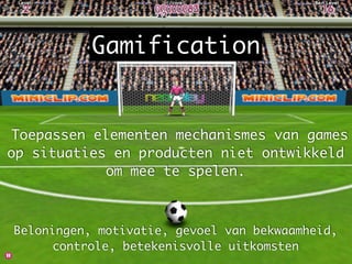 Toepassen elementen mechanismes van games
op situaties en producten niet ontwikkeld
om mee te spelen.	
Beloningen, motivatie, gevoel van bekwaamheid,
controle, betekenisvolle uitkomsten
Gamification
 