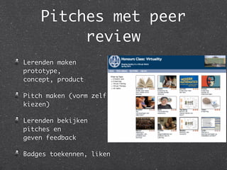 Pitches met peer
review
Lerenden maken
prototype,  
concept, product	
Pitch maken (vorm zelf
kiezen)	
Lerenden bekijken
pitches en  
geven feedback	
Badges toekennen, liken
 