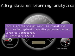Identificeren van patronen in educatieve
data en het gebruik van die patronen om het
leren te verbeteren, 	
H. Drachsler (2013)
Foto: Biljuska1
7.Big data en learning analytics
 