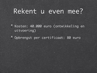 Rekent u even mee?
Kosten: 40.000 euro (ontwikkeling en
uitvoering)
Opbrengst per certificaat: 80 euro
 