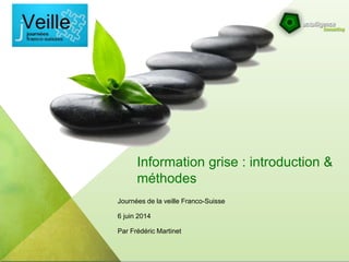 Information grise : introduction &
méthodes
Journées de la veille Franco-Suisse
6 juin 2014
Par Frédéric Martinet
 