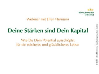 ©2014EllenHermens,DasKönigsmacher-Institut
Webinar mit Ellen Hermens
Deine Stärken sind Dein Kapital
Wie Du Dein Potential ausschöpfst
für ein reicheres und glücklicheres Leben
 