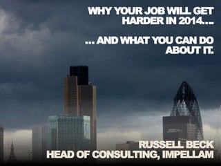 WHY YOUR JOB WILL GET
HARDER IN 2014….
… AND WHAT YOU CAN DO
ABOUT IT.
RUSSELL BECK
HEAD OF CONSULTING, IMPELLAM
 