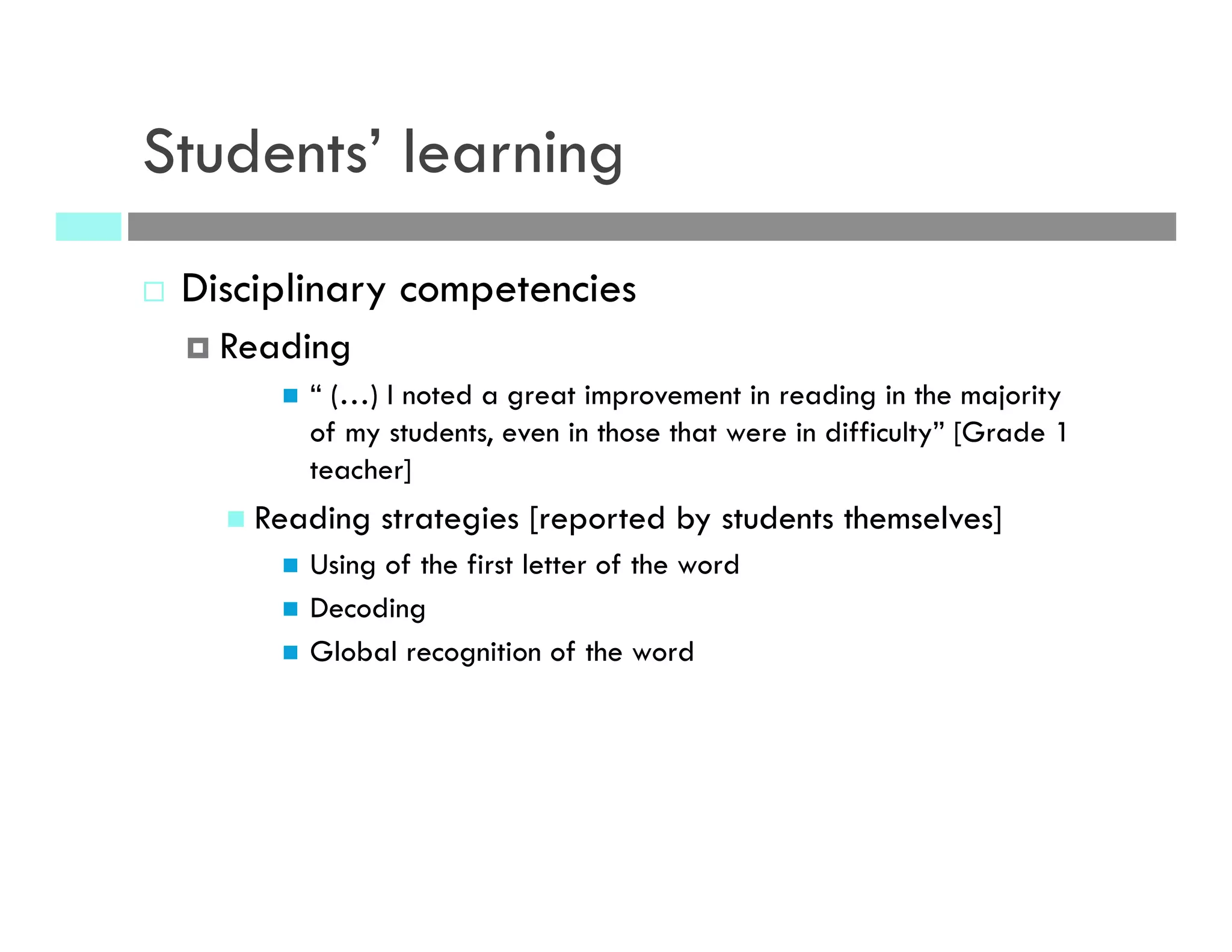 Students’ learning
¨  Disciplinary competencies
¤  Reading
n  “ (…) I noted a great improvement in reading in the majority
of my students, even in those that were in difficulty” [Grade 1
teacher]
n  Reading strategies [reported by students themselves]
n  Using of the first letter of the word
n  Decoding
n  Global recognition of the word
 