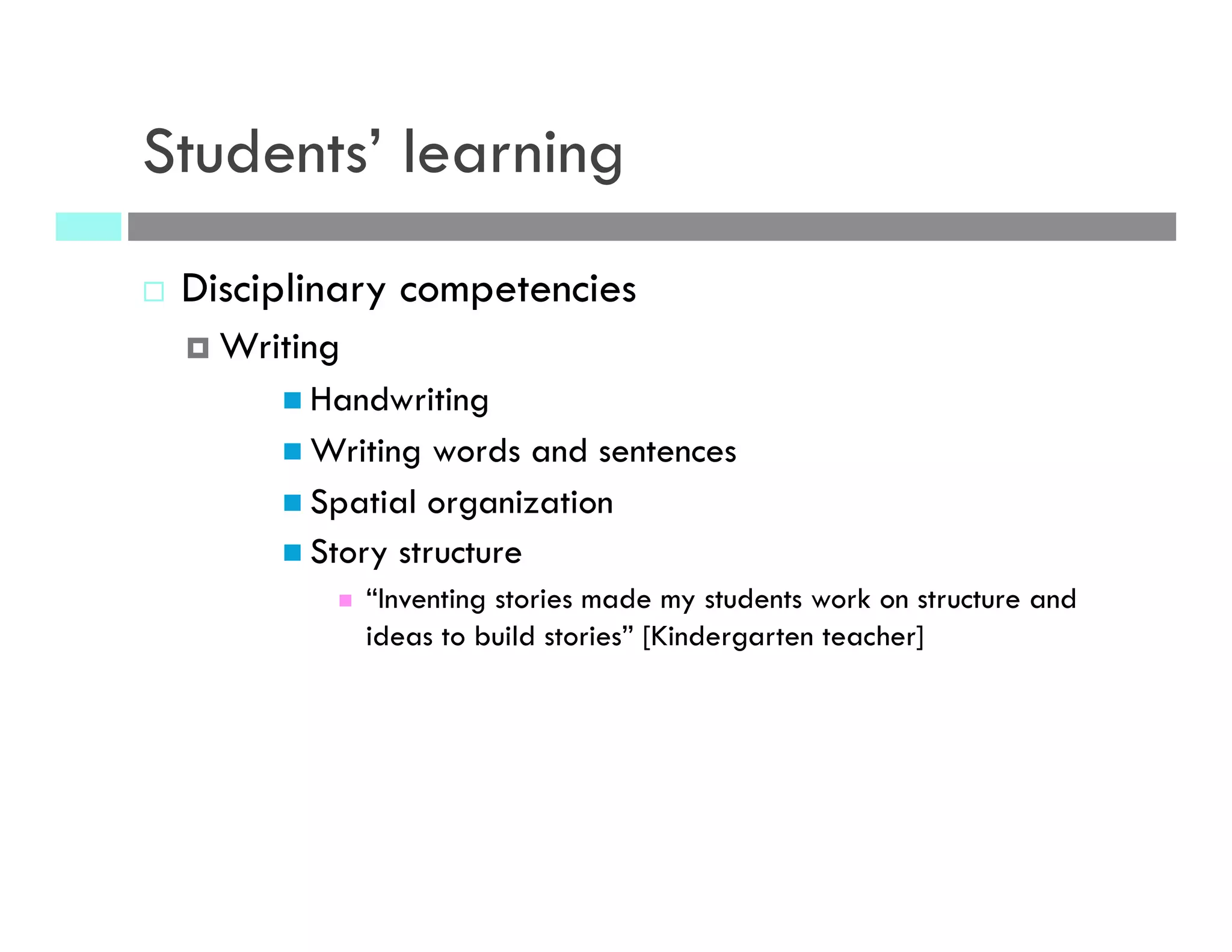 Students’ learning
¨  Disciplinary competencies
¤  Writing
n Handwriting
n Writing words and sentences
n Spatial organization
n Story structure
n  “Inventing stories made my students work on structure and
ideas to build stories” [Kindergarten teacher]
 