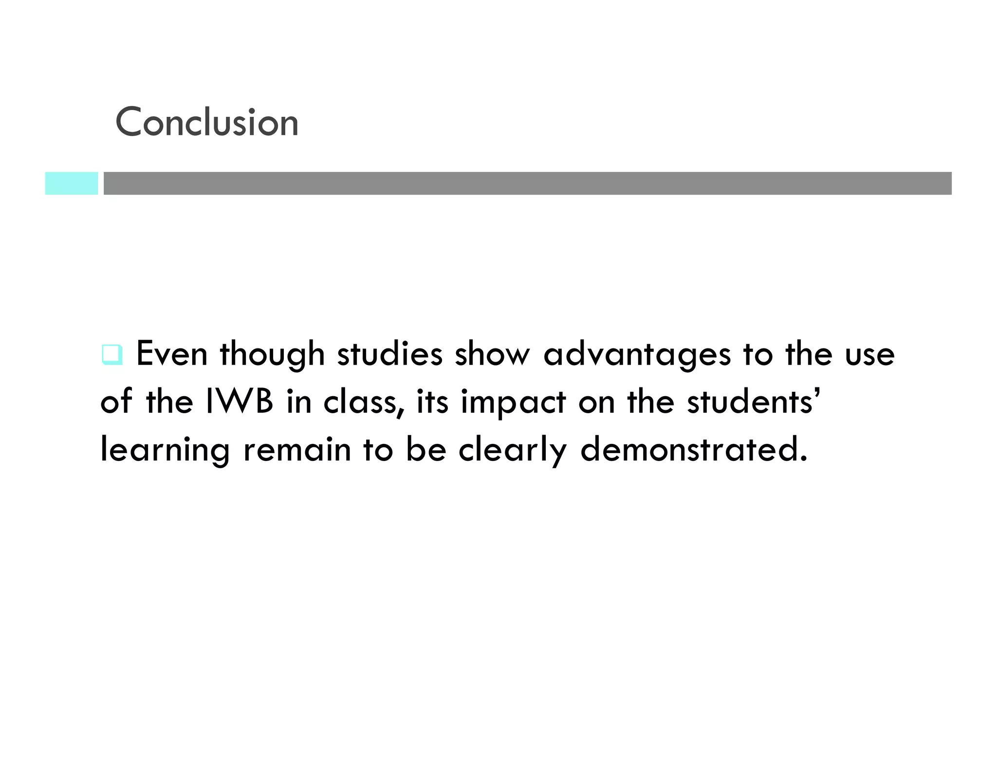 Conclusion
q  Even though studies show advantages to the use
of the IWB in class, its impact on the students’
learning remain to be clearly demonstrated.
 