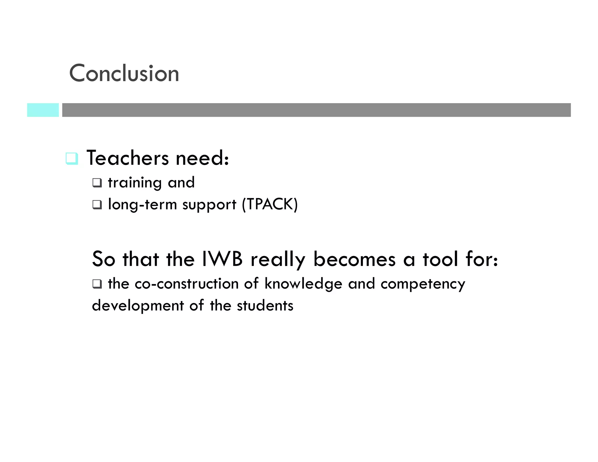 Conclusion
q  Teachers need:
q  training and
q  long-term support (TPACK)
So that the IWB really becomes a tool for:
q  the co-construction of knowledge and competency
development of the students
 