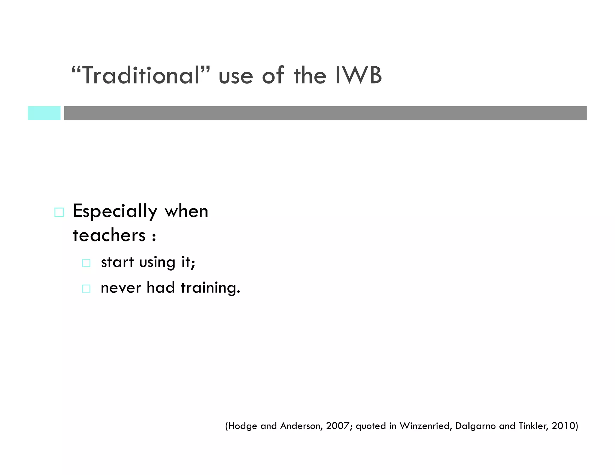 “Traditional” use of the IWB
¨  Especially when
teachers :
¨  start using it;
¨  never had training.
(Hodge and Anderson, 2007; quoted in Winzenried, Dalgarno and Tinkler, 2010)
 