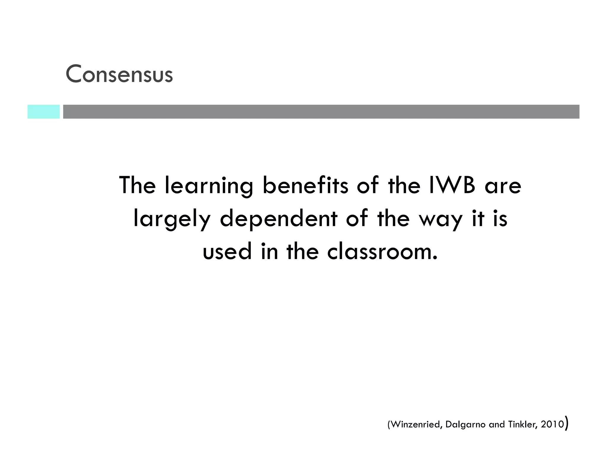 The learning benefits of the IWB are
largely dependent of the way it is
used in the classroom.
(Winzenried, Dalgarno and Tinkler, 2010)
Consensus
 