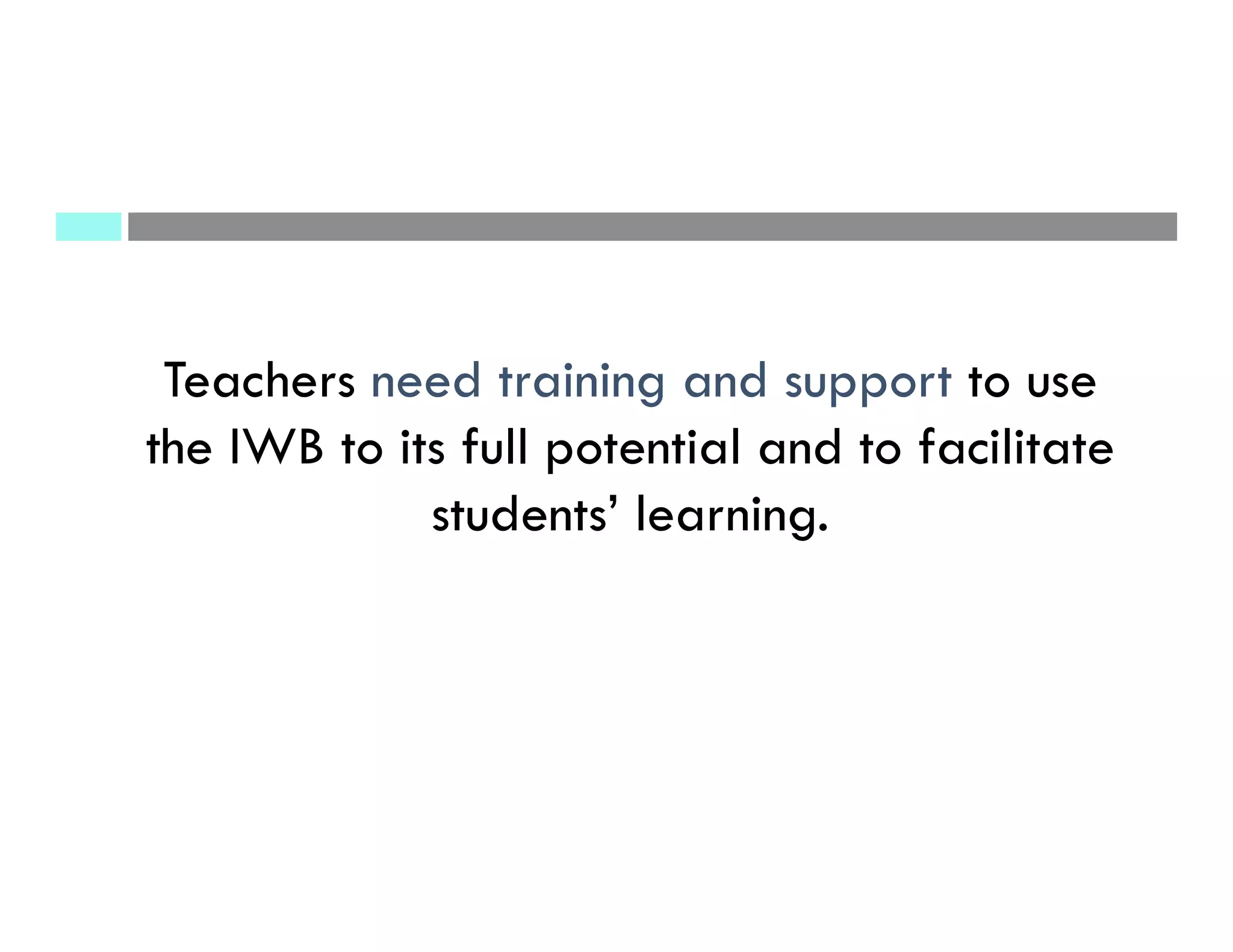 Teachers need training and support to use
the IWB to its full potential and to facilitate
students’ learning.
 