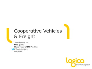 Cooperative Vehicles
& Freight
Urban Mobility 3.0
Theo Quick
Global Head of ITS Practice
@TheoQuickWork
June 2012
 