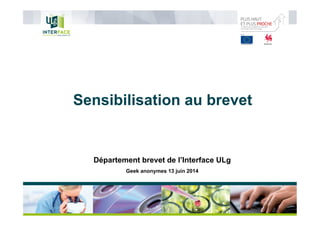 Sensibilisation au brevet
Département brevet de l’Interface ULg
Geek anonymes 13 juin 2014
 