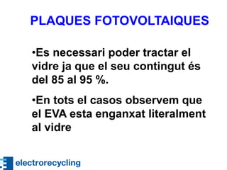 •Es necessari poder tractar el
vidre ja que el seu contingut és
del 85 al 95 %.
•En tots el casos observem que
el EVA esta enganxat literalment
al vidre
PLAQUES FOTOVOLTAIQUES
 