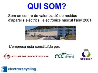 QUI SOM?
Som un centre de valorització de residus
d’aparells elèctrics i electrònics nascut l’any 2001.
L’empresa està constituïda per:
 