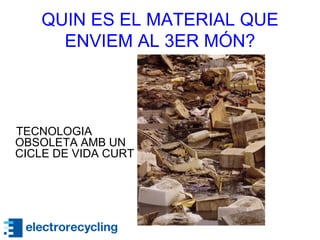 QUIN ES EL MATERIAL QUE
ENVIEM AL 3ER MÓN?
TECNOLOGIA
OBSOLETA AMB UN
CICLE DE VIDA CURT
 