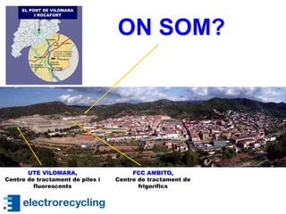 ON SOM?
EL PONT DE VILOMARA
I ROCAFORT
UTE VILOMARA,
Centre de tractament de piles i
fluorescents
FCC AMBITO,
Centre de tractament de
frigorífics
 