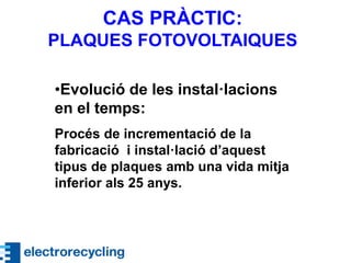 CAS PRÀCTIC:
PLAQUES FOTOVOLTAIQUES
•Evolució de les instal·lacions
en el temps:
Procés de incrementació de la
fabricació i instal·lació d’aquest
tipus de plaques amb una vida mitja
inferior als 25 anys.
 