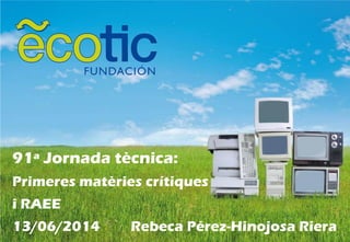 91ª Jornada tècnica:
Primeres matèries crítiques
i RAEE
13/06/2014 Rebeca Pérez-Hinojosa Riera
 