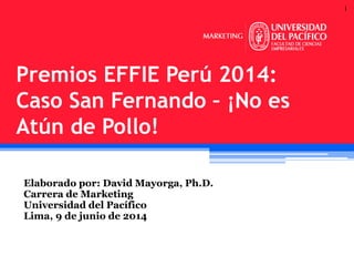 1
Elaborado por: David Mayorga, Ph.D.
Carrera de Marketing
Universidad del Pacífico
Lima, 9 de junio de 2014
Premios EFFIE Perú 2014:
Caso San Fernando – ¡No es
Atún de Pollo!
 