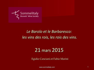www.sommelitaly.comwww.sommelitaly.com 11
Le Barolo et le Barbaresco:Le Barolo et le Barbaresco:
les vins des rois, les rois des vins.les vins des rois, les rois des vins.
2121 marsmars 20152015
Egidio Canciani et Fabio MariniEgidio Canciani et Fabio Marini
 