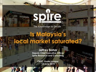 1
Is Malaysia’s
local market saturated?
Jeffrey Bahar
Deputy Chief Executive Officer
Spire Research and Consulting
PWTC, Kuala Lumpur
14 June 2014
 