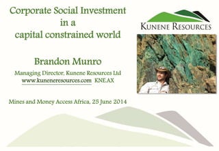 Corporate Social Investment 
in a 
capital constrained world 
Brandon Munro 
Managing Director, Kunene Resources Ltd 
www.kuneneresources.com KNE.AX 
Mines and Money Access Africa, 25 June 2014 
 