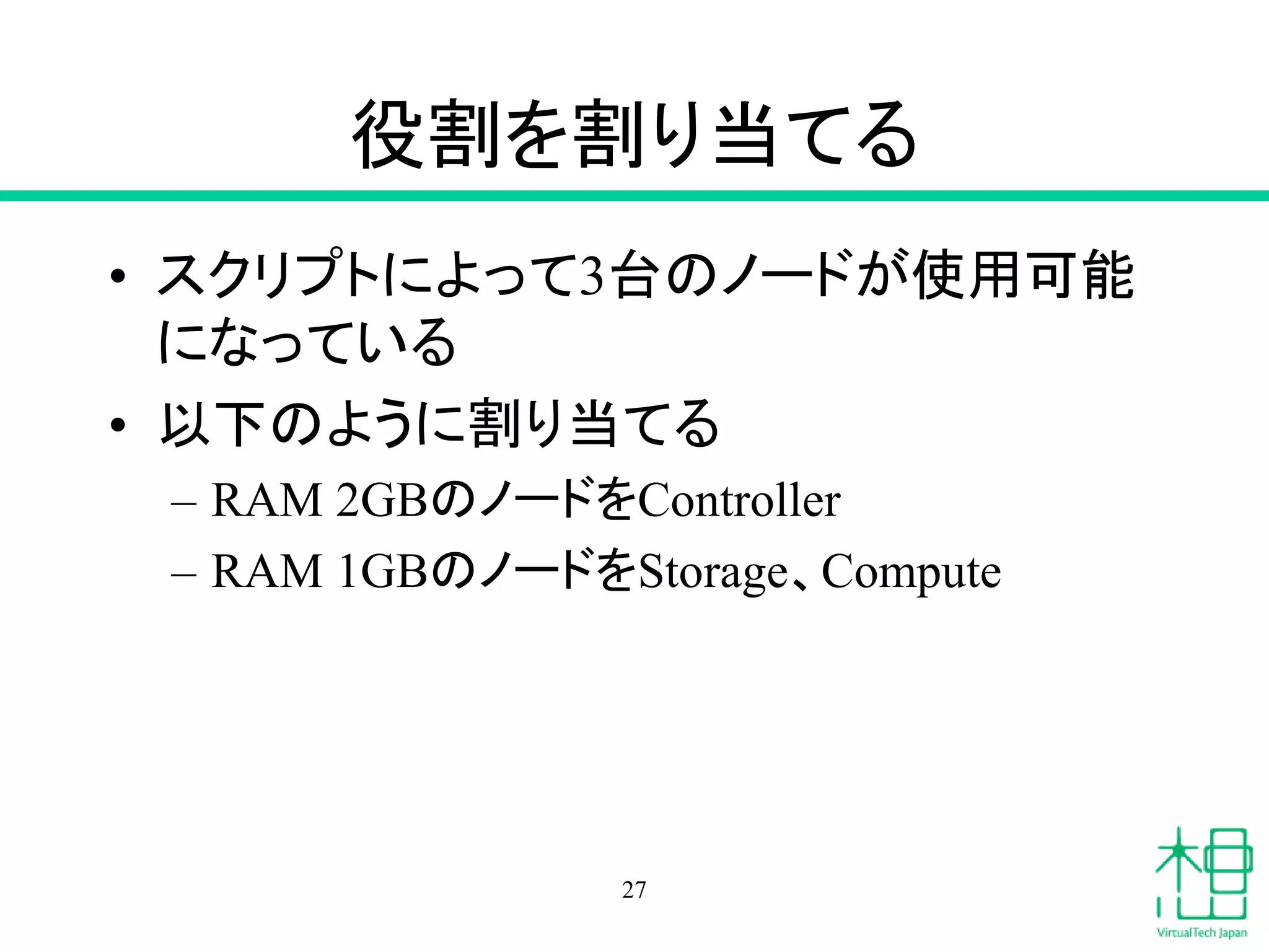 役割を割り当てる
• スクリプトによって3台のノードが使用可能
になっている
• 以下のように割り当てる
– RAM 2GBのノードをController
– RAM 1GBのノードをStorage、Compute
27
 