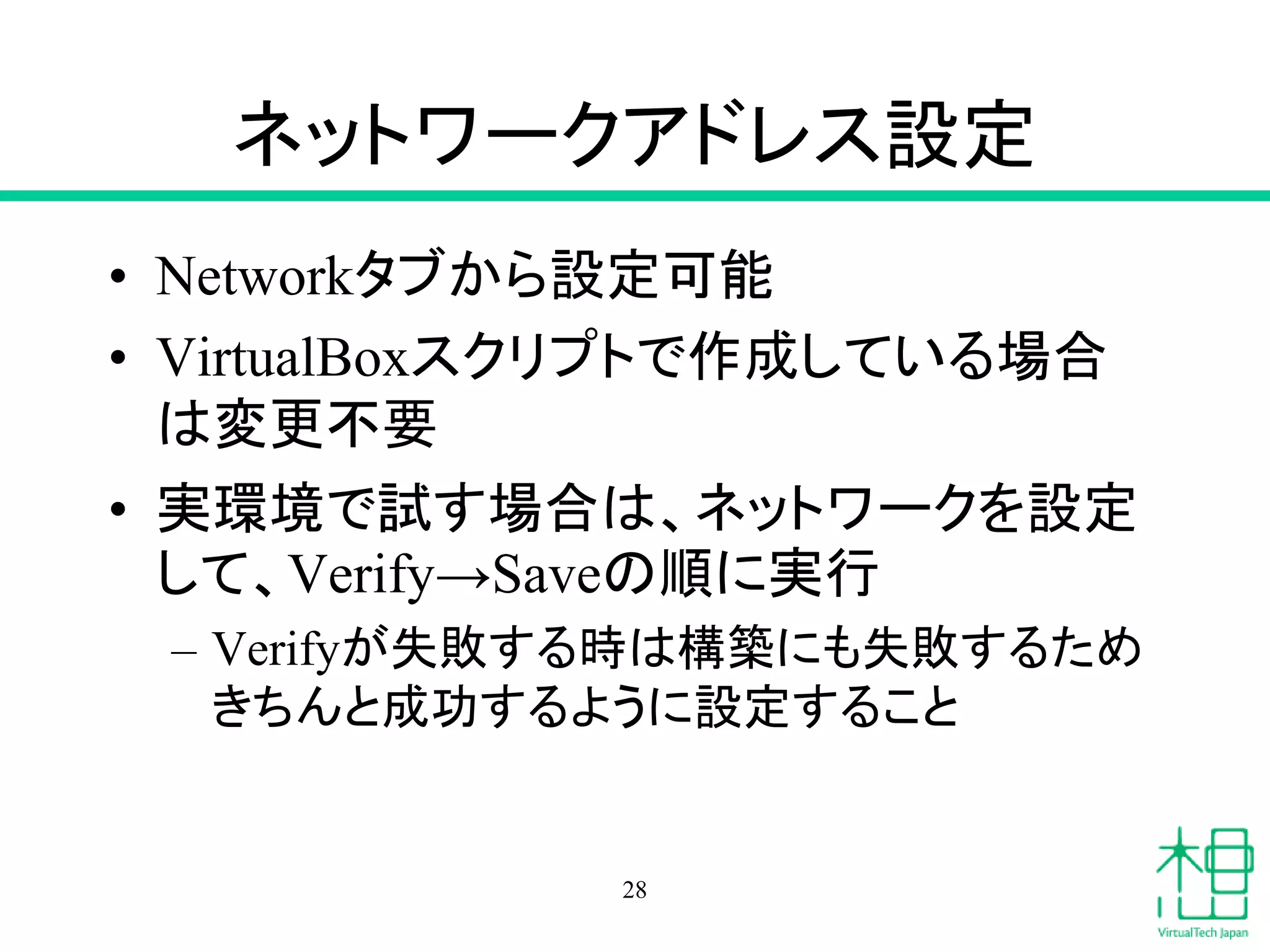 ネットワークアドレス設定
• Networkタブから設定可能
• VirtualBoxスクリプトで作成している場合
は変更不要
• 実環境で試す場合は、ネットワークを設定
して、Verify→Saveの順に実行
– Verifyが失敗する時は構築にも失敗するため
きちんと成功するように設定すること
28
 