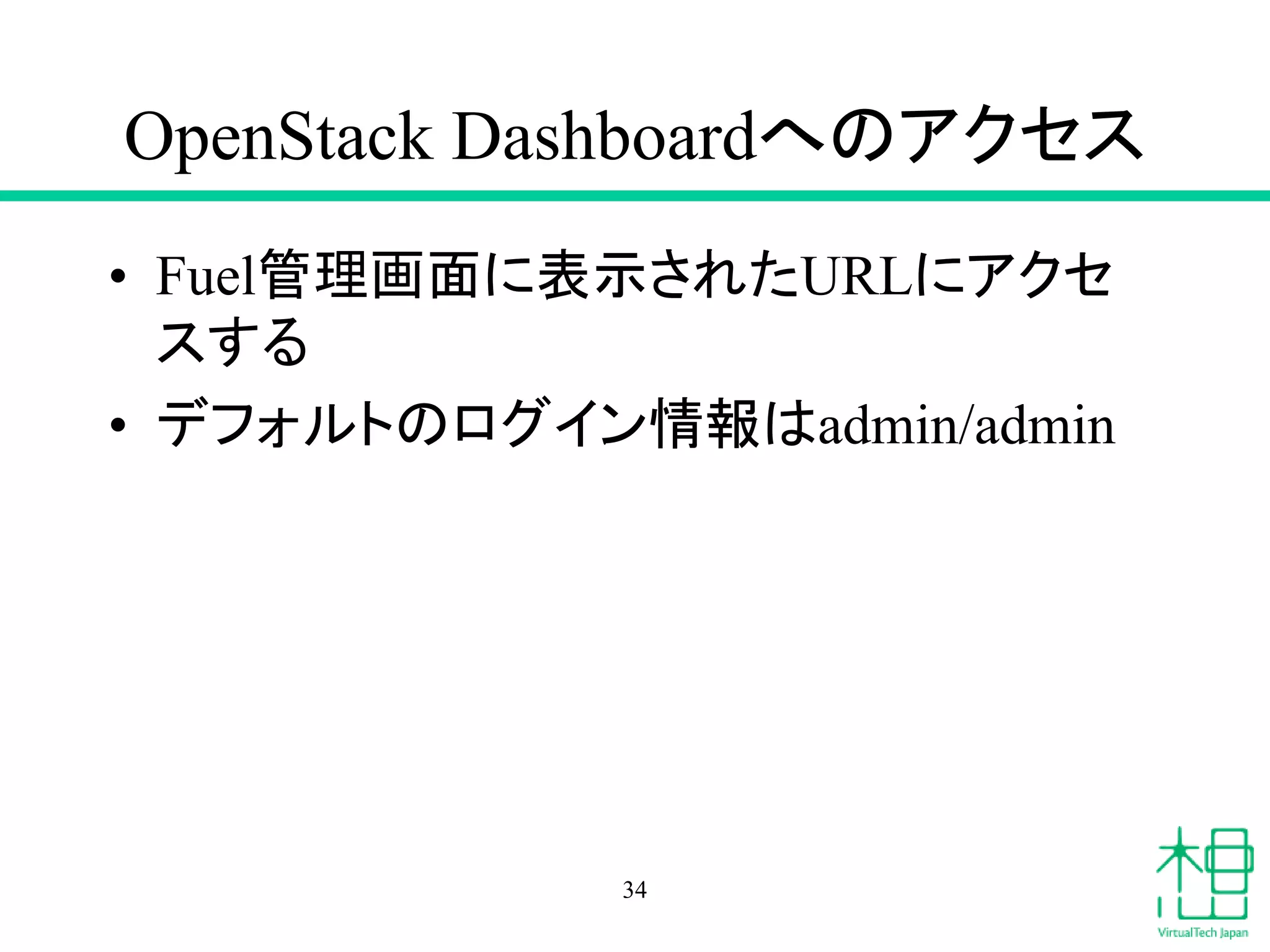 OpenStack Dashboardへのアクセス
• Fuel管理画面に表示されたURLにアクセ
スする
• デフォルトのログイン情報はadmin/admin
34
 