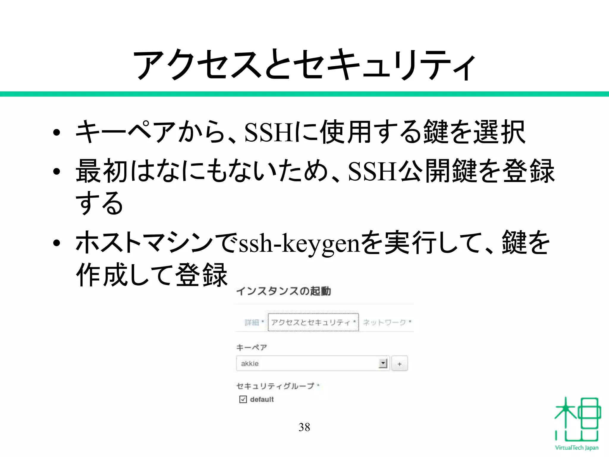 アクセスとセキュリティ
• キーペアから、SSHに使用する鍵を選択
• 最初はなにもないため、SSH公開鍵を登録
する
• ホストマシンでssh-keygenを実行して、鍵を
作成して登録
38
 