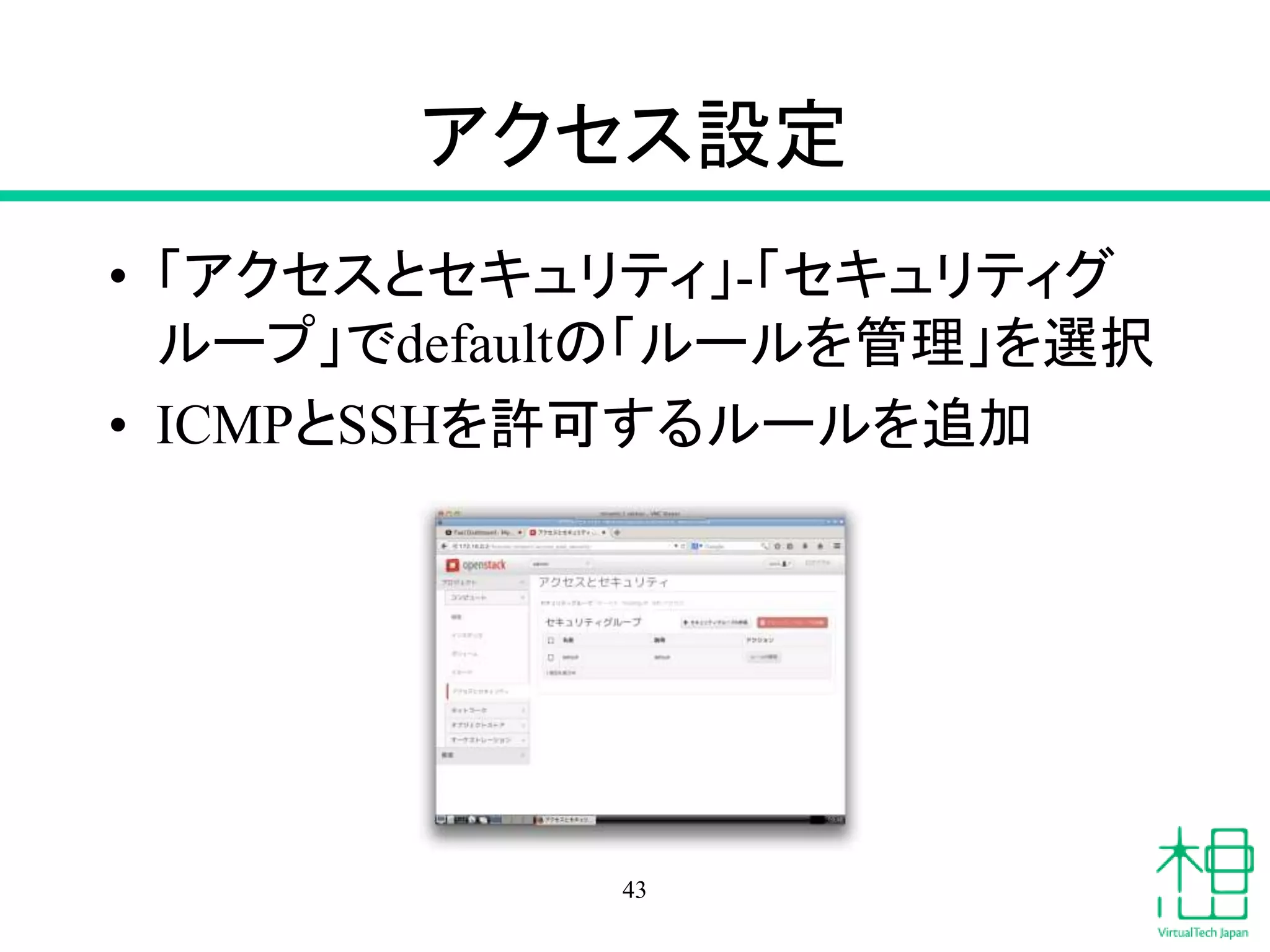 アクセス設定
• 「アクセスとセキュリティ」-「セキュリティグ
ループ」でdefaultの「ルールを管理」を選択
• ICMPとSSHを許可するルールを追加
43
 