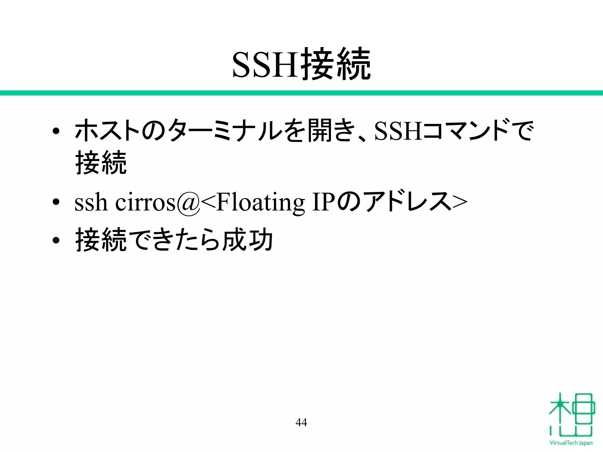 SSH接続
• ホストのターミナルを開き、SSHコマンドで
接続
• ssh cirros@<Floating IPのアドレス>
• 接続できたら成功
44
 