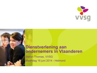Dienstverlening aan
ondernemers in Vlaanderen
Stefan Thomas, VVSG
Maandag 16 juni 2014 - Helmond
 