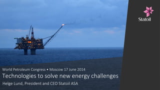 World Petroleum Congress • Moscow 17 June 2014
Technologies to solve new energy challenges
Helge Lund, President and CEO Statoil ASA
 