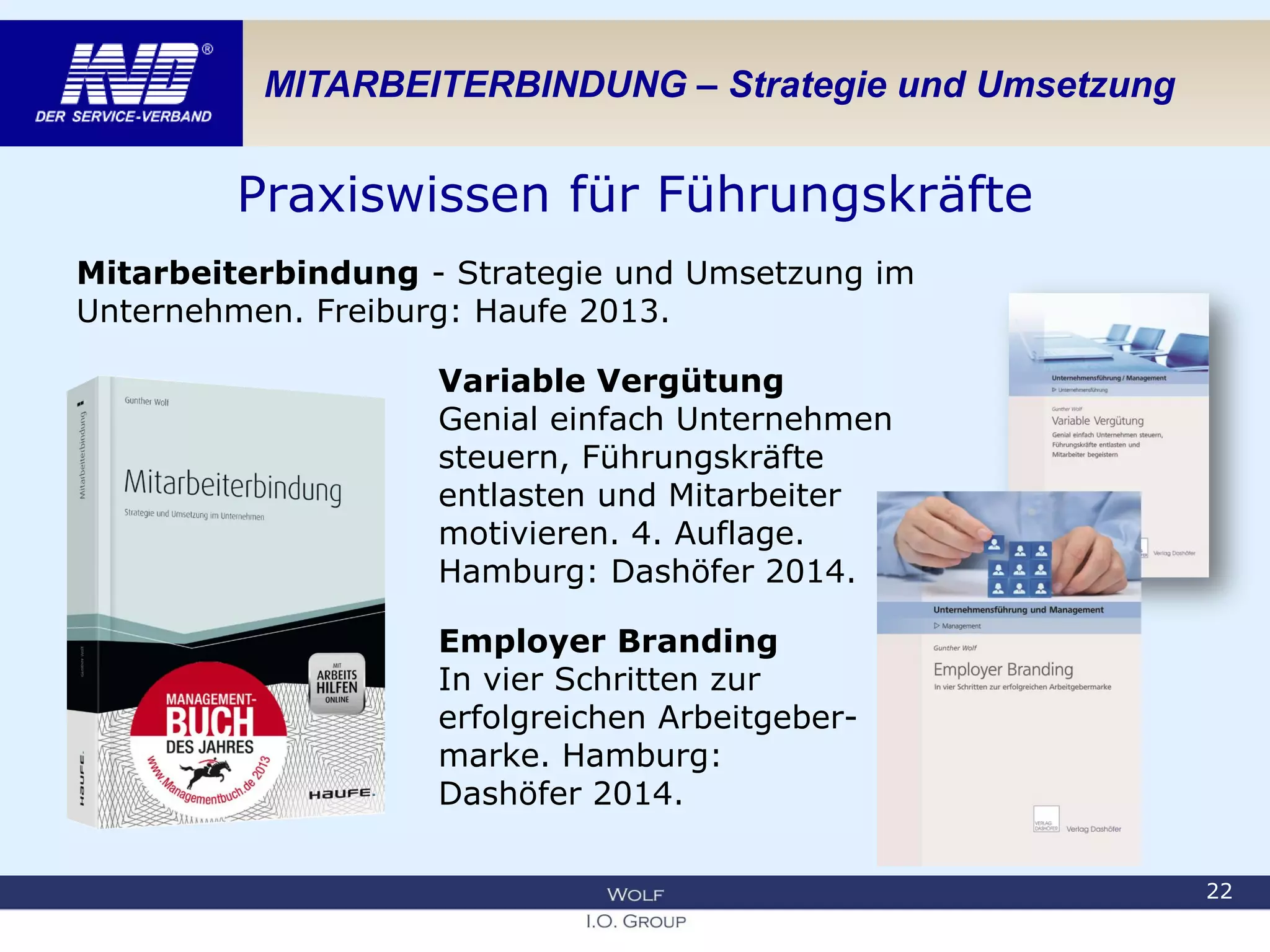 MITARBEITERBINDUNG – Strategie und Umsetzung
Praxiswissen für Führungskräfte
Mitarbeiterbindung - Strategie und Umsetzung im
Unternehmen. Freiburg: Haufe 2013.
Variable Vergütung
Genial einfach Unternehmen
steuern, Führungskräfte
entlasten und Mitarbeiter
motivieren. 4. Auflage.
Hamburg: Dashöfer 2014.
Employer Branding
In vier Schritten zur
erfolgreichen Arbeitgeber-
marke. Hamburg:
Dashöfer 2014.
22
 