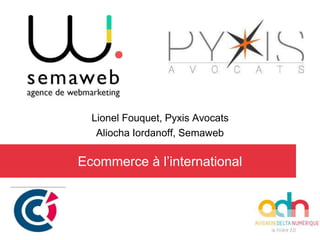 Lionel Fouquet, Pyxis Avocats
Aliocha Iordanoff, Semaweb
Ecommerce à l’international
 