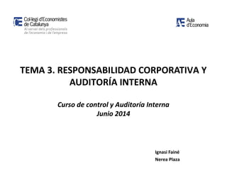 TEMA 3. RESPONSABILIDAD CORPORATIVA Y
AUDITORÍA INTERNA
Curso de control y Auditoría Interna
Junio 2014
Ignasi Fainé
Nerea Plaza
 