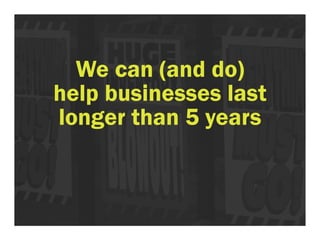 We can (and do) 
help businesses last 
longer than 5 years 
 