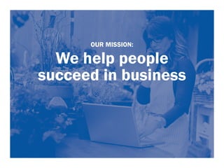 OUR MISSION: 
We help people 
succeed in business 
 