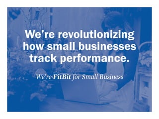 We’re revolutionizing 
how small businesses 
track performance. 
We’re FitBit for Small Business 
 