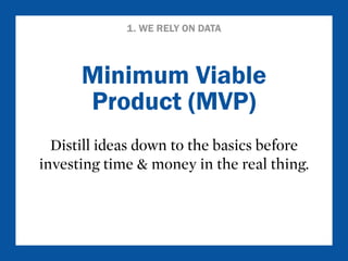 1. WE RELY ON DATA 
Minimum Viable 
Product (MVP) 
Distill ideas down to the basics before 
investing time & money in the real thing. 
 