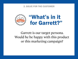 2. SOLVE FOR THE CUSTOMER 
“What’s in it 
for Garrett?” 
Garrett is our target persona. 
Would he be happy with this product 
or this marketing campaign? 
 