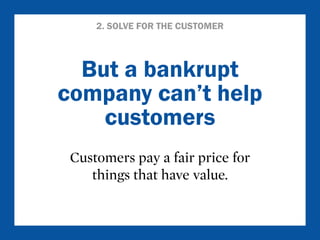 2. SOLVE FOR THE CUSTOMER 
But a bankrupt 
company can’t help 
customers 
Customers pay a fair price for 
things that have value. 
 