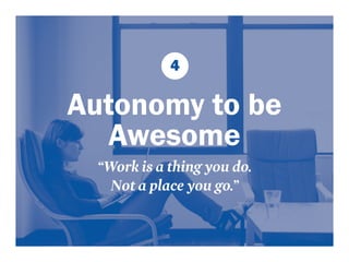 4 
Autonomy to be 
Awesome 
“Work is a thing you do. 
Not a place you go.” 
 