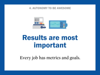 4. AUTONOMY TO BE AWESOME 
Results are most 
important 
Every job has metrics and goals. 
 