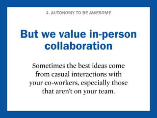 4. AUTONOMY TO BE AWESOME 
But we value in-person 
collaboration 
Sometimes the best ideas come 
from casual interactions with 
your co-workers, especially those 
that aren’t on your team. 
 