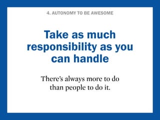 4. AUTONOMY TO BE AWESOME 
Take as much 
responsibility as you 
can handle 
There’s always more to do 
than people to do it. 
 