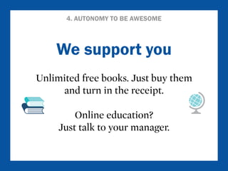 4. AUTONOMY TO BE AWESOME 
We support you 
Unlimited free books. Just buy them 
and turn in the receipt. 
Online education? 
Just talk to your manager. 
 